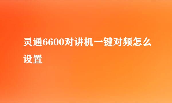 灵通6600对讲机一键对频怎么设置