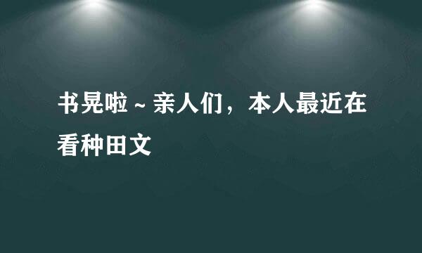 书晃啦～亲人们，本人最近在看种田文