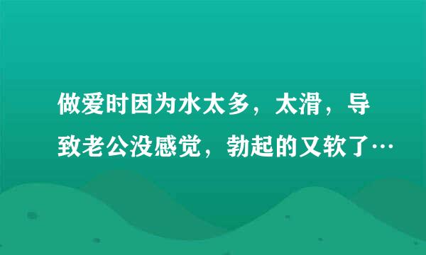 做爱时因为水太多，太滑，导致老公没感觉，勃起的又软了…