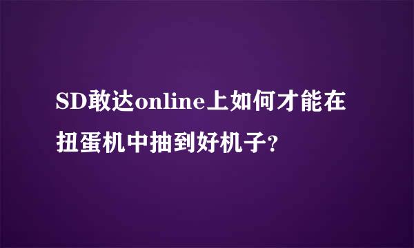 SD敢达online上如何才能在扭蛋机中抽到好机子？