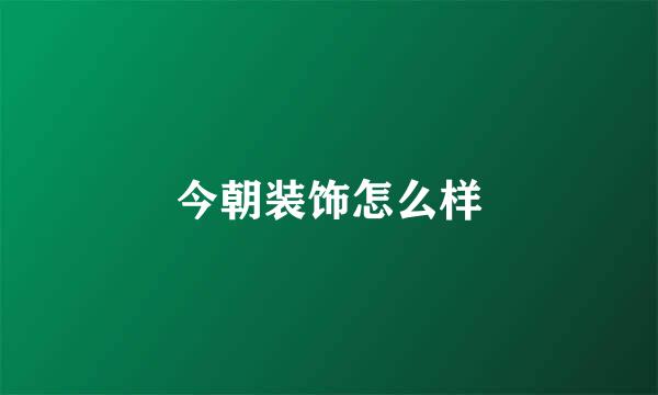 今朝装饰怎么样