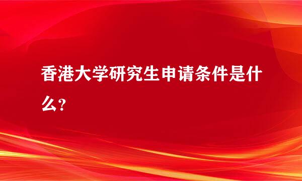 香港大学研究生申请条件是什么？