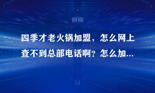 四季才老火锅加盟，怎么网上查不到总部电话啊？怎么加盟啊？急急急！！