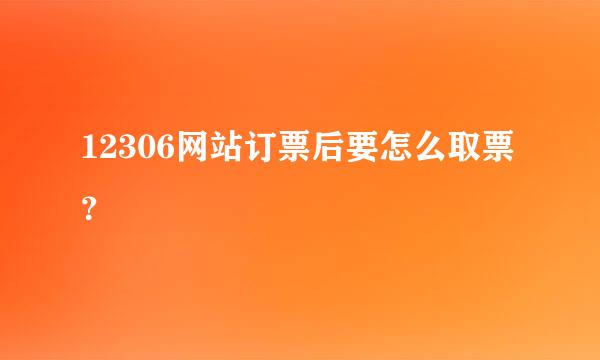 12306网站订票后要怎么取票？