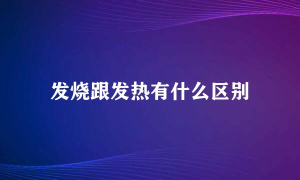 发烧跟发热有什么区别