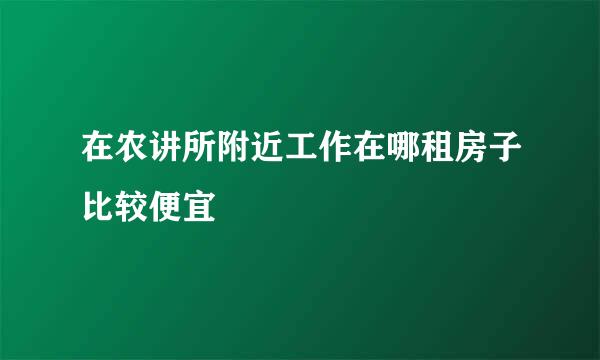 在农讲所附近工作在哪租房子比较便宜