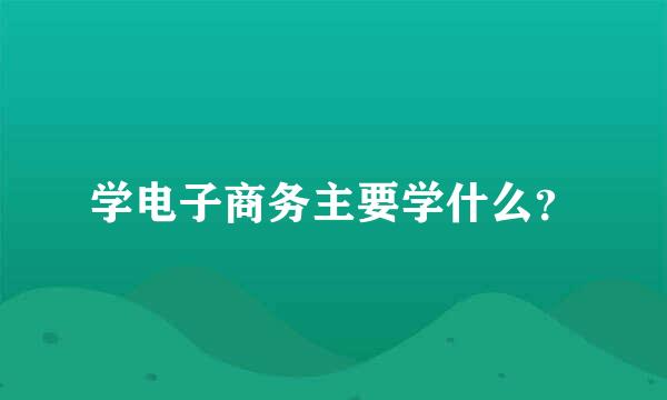 学电子商务主要学什么？