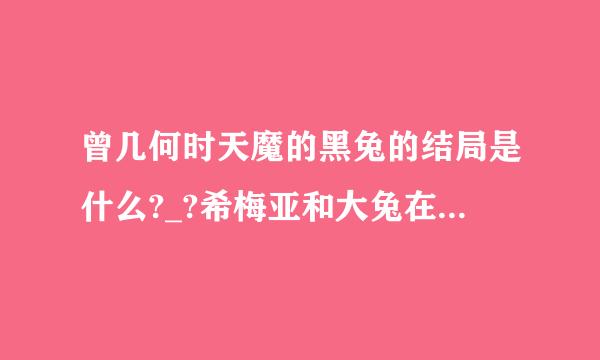 曾几何时天魔的黑兔的结局是什么?_?希梅亚和大兔在一起了吗？谣的结局是什么?要小说的。