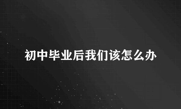 初中毕业后我们该怎么办