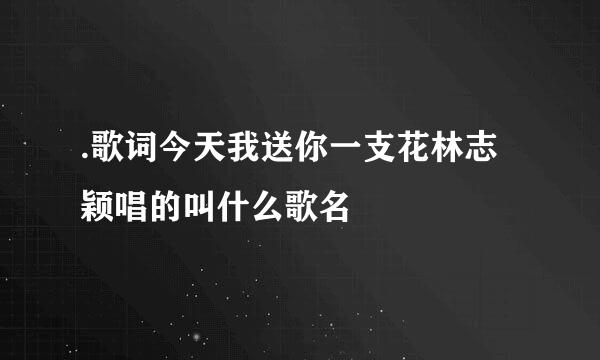 .歌词今天我送你一支花林志颖唱的叫什么歌名