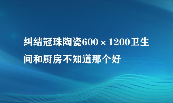 纠结冠珠陶瓷600×1200卫生间和厨房不知道那个好