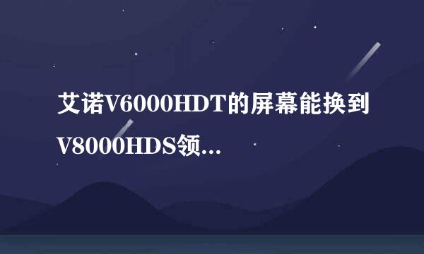 艾诺V6000HDT的屏幕能换到V8000HDS领先版上吗？或者反之V8000HDS领先版的线路板换到V6000HDT上？