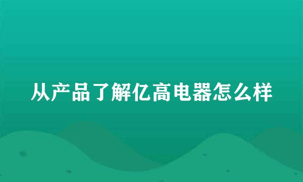 从产品了解亿高电器怎么样