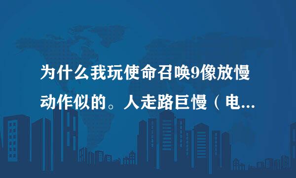 为什么我玩使命召唤9像放慢动作似的。人走路巨慢（电脑配置绝对够，刚才玩还好好的呢，这会就不行了）