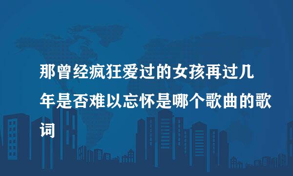 那曾经疯狂爱过的女孩再过几年是否难以忘怀是哪个歌曲的歌词