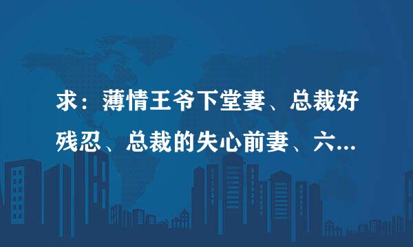 求：薄情王爷下堂妻、总裁好残忍、总裁的失心前妻、六日契约：残酷总裁下堂妻、圈养前妻:总裁好腹黑，