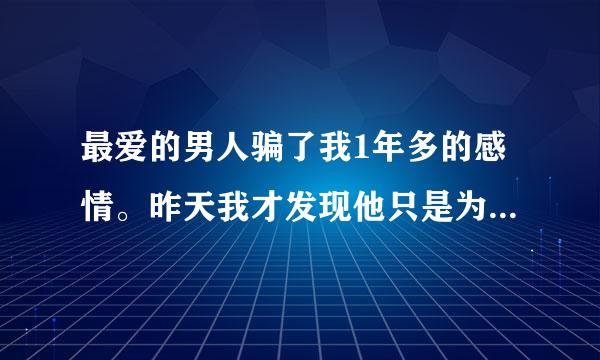 最爱的男人骗了我1年多的感情。昨天我才发现他只是为了我的钱，我的身体才跟我一起...男人我还可以相信吗