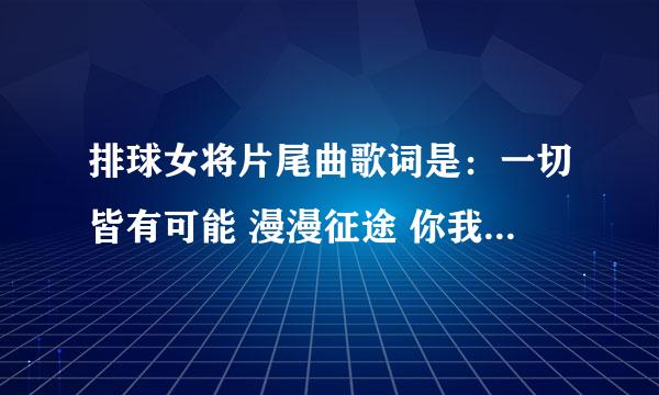 排球女将片尾曲歌词是：一切皆有可能 漫漫征途 你我在一起 赢得这一场胜利