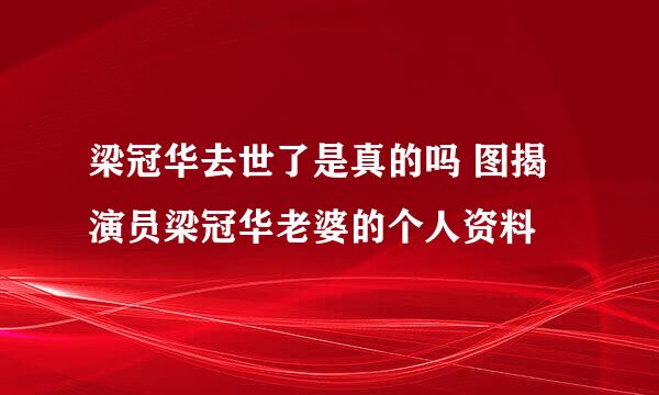 梁冠华去世了是真的吗 图揭演员梁冠华老婆的个人资料