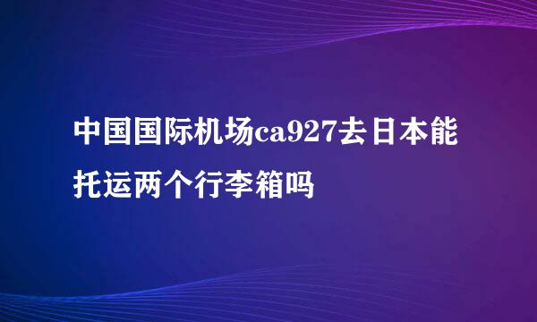 中国国际机场ca927去日本能托运两个行李箱吗