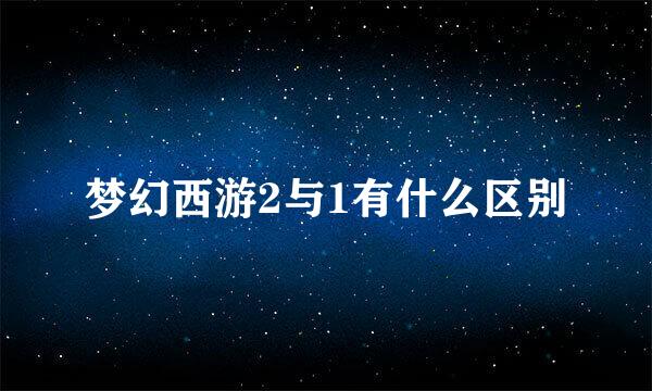 梦幻西游2与1有什么区别