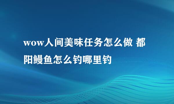 wow人间美味任务怎么做 都阳鳗鱼怎么钓哪里钓