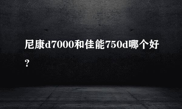 尼康d7000和佳能750d哪个好？