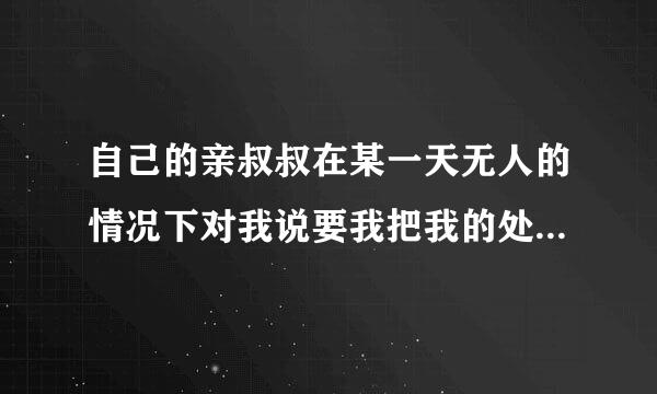 自己的亲叔叔在某一天无人的情况下对我说要我把我的处给他，我该怎么做？