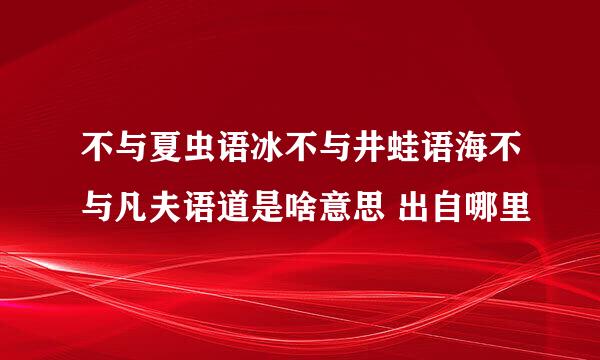 不与夏虫语冰不与井蛙语海不与凡夫语道是啥意思 出自哪里