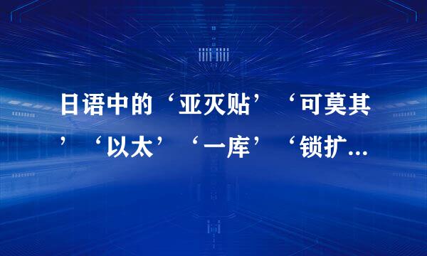 日语中的‘亚灭贴’‘可莫其’‘以太’‘一库’‘锁扩，打灭’‘哈那西贴’‘哈次卡西’‘啊她西诺喔库你