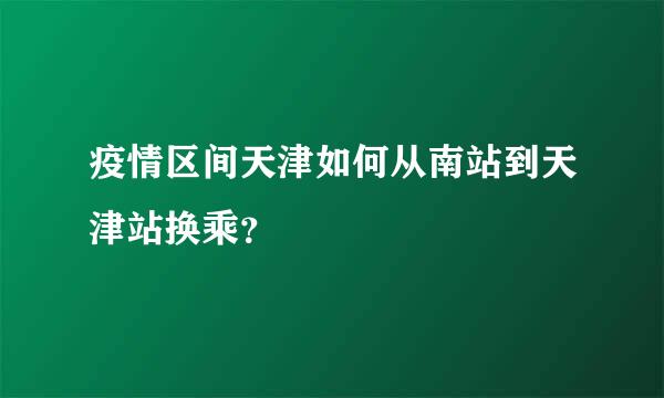 疫情区间天津如何从南站到天津站换乘？