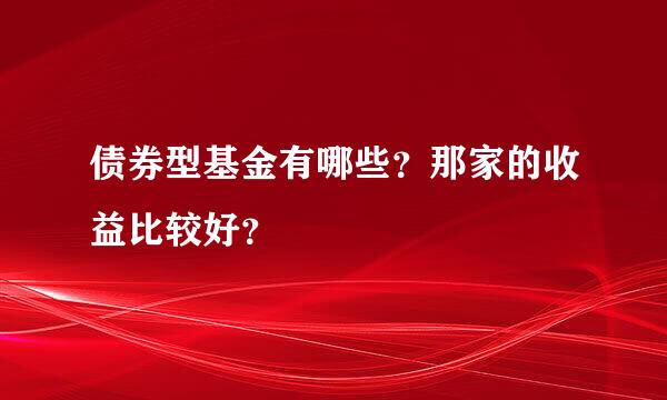 债券型基金有哪些？那家的收益比较好？