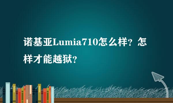 诺基亚Lumia710怎么样？怎样才能越狱？