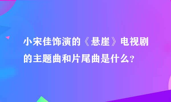 小宋佳饰演的《悬崖》电视剧的主题曲和片尾曲是什么？