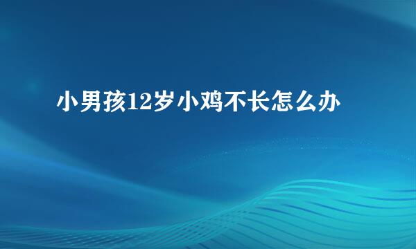 小男孩12岁小鸡不长怎么办