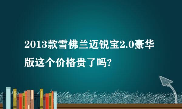 2013款雪佛兰迈锐宝2.0豪华版这个价格贵了吗?