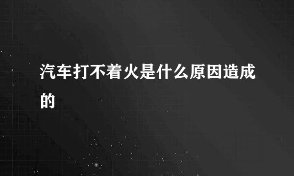 汽车打不着火是什么原因造成的