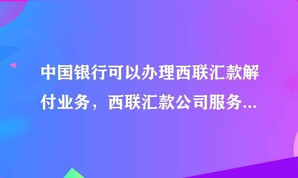 中国银行可以办理西联汇款解付业务，西联汇款公司服务电话号码多少