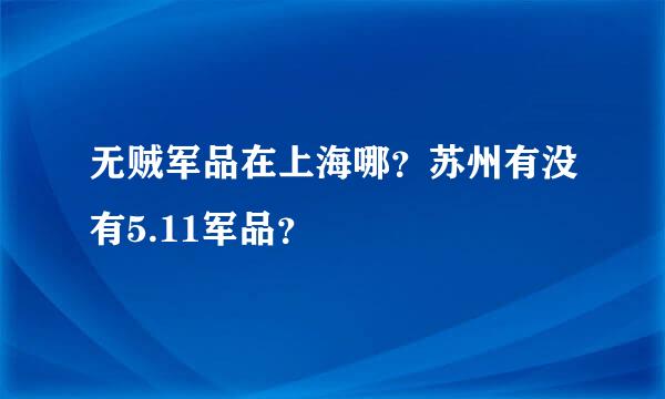 无贼军品在上海哪？苏州有没有5.11军品？