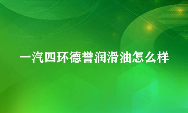 一汽四环德誉润滑油怎么样