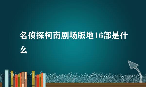 名侦探柯南剧场版地16部是什么