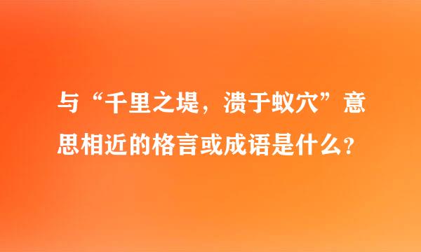 与“千里之堤，溃于蚁穴”意思相近的格言或成语是什么？