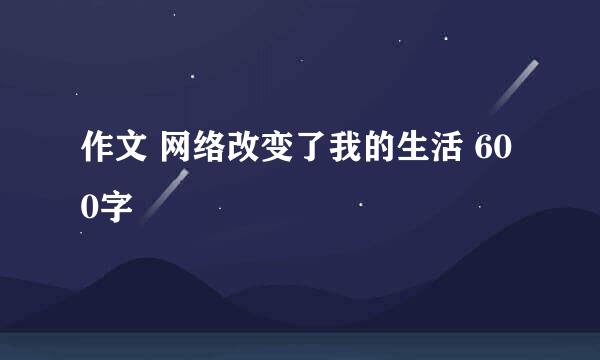 作文 网络改变了我的生活 600字