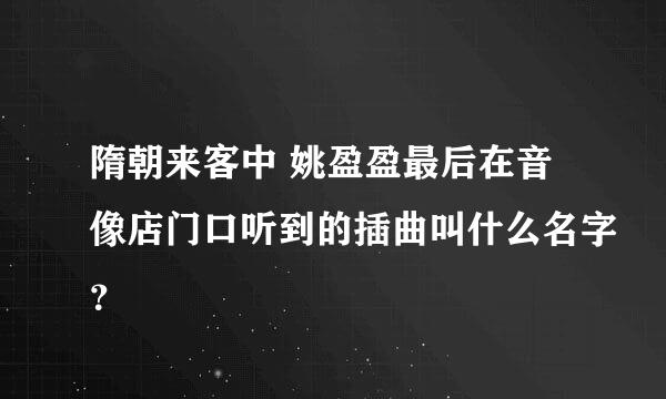 隋朝来客中 姚盈盈最后在音像店门口听到的插曲叫什么名字？