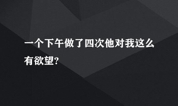 一个下午做了四次他对我这么有欲望?