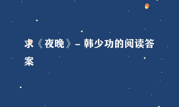 求《夜晚》- 韩少功的阅读答案