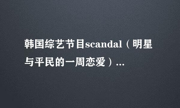 韩国综艺节目scandal（明星与平民的一周恋爱）每期的嘉宾名单