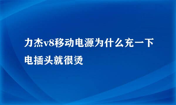 力杰v8移动电源为什么充一下电插头就很烫