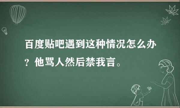 百度贴吧遇到这种情况怎么办？他骂人然后禁我言。