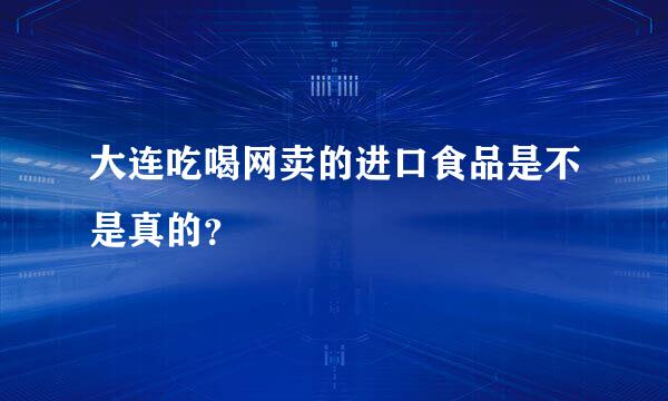 大连吃喝网卖的进口食品是不是真的？